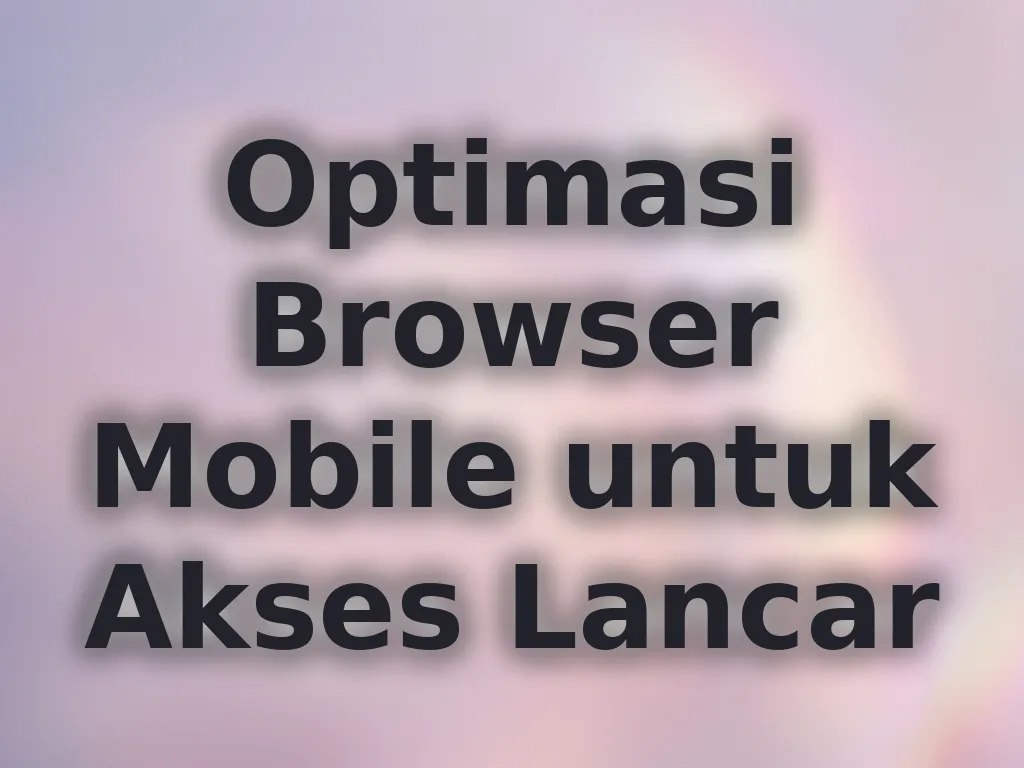 Optimasi Browser Mobile untuk Akses Lancar